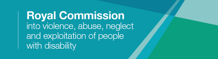 Royal Commission into violence, abuse,neglect and exploitation of people with disability.