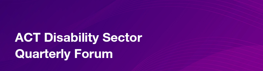Purple Banner with white text reading ACT Disability Sector Quarterly Forum