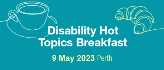 Blue background with a graphic of a cup of coffee and a croissant.On the left in white writing it says Disability Hot Topics Breakfast. Underneath in yellow writing it says 9 May 2023, Perth.