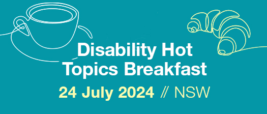 Blue background with white and yellow text reads Disability Hot Topics Breakfast 24 July 2024//NSW/ Outline of a coffee cup and a croissant or on either side of the text