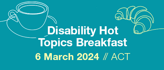 Blue background with graphic of a coffee cup and a croissant. White and yellow text reads Disability Hot Topics Breakfast 6 March 2024// ACT