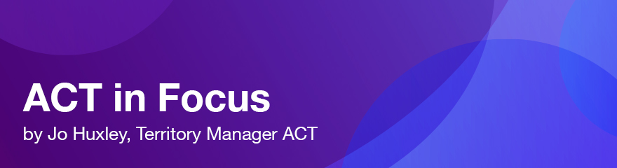 ACT in Focus by Jo Huxley, Territory Manager ACT