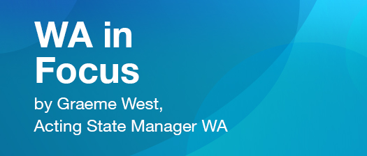 WA in Focus by Graeme West, Acting State Manager WA