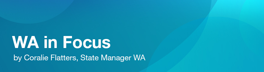 WA in Focus, by Coralie Flatters State Manager WA