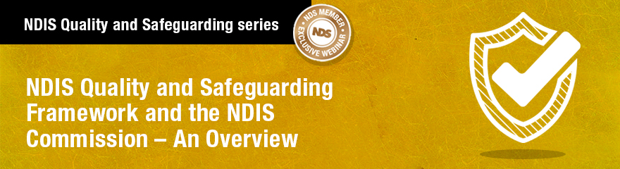 NDIS Quality and Safeguarding series NDS exclusive webinar banner with logo and text that reads: NDIS Quality and Safeguarding Framework and the NDIS Commission – An Overview